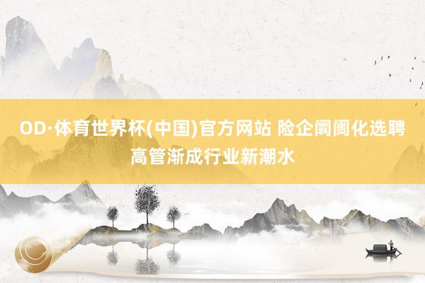 OD·体育世界杯(中国)官方网站 险企阛阓化选聘高管渐成行业新潮水