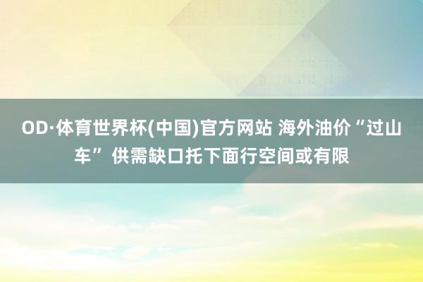 OD·体育世界杯(中国)官方网站 海外油价“过山车” 供需缺口托下面行空间或有限