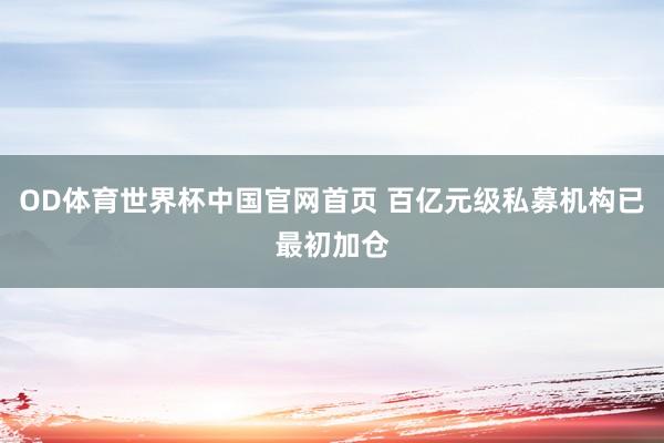 OD体育世界杯中国官网首页 百亿元级私募机构已最初加仓
