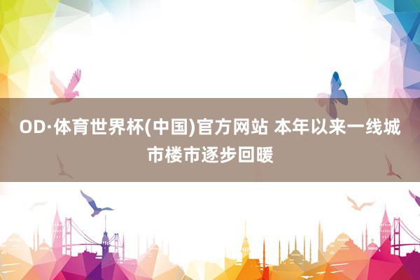OD·体育世界杯(中国)官方网站 本年以来一线城市楼市逐步回暖