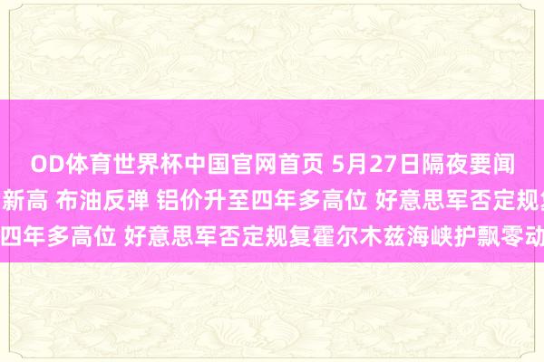 OD体育世界杯中国官网首页 5月27日隔夜要闻：纳指与标普500再创新高 布油反弹 铝价升至四年多高位 好意思军否定规复霍尔木兹海峡护飘零动