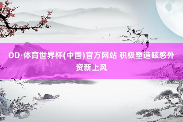 OD·体育世界杯(中国)官方网站 积极塑造眩惑外资新上风