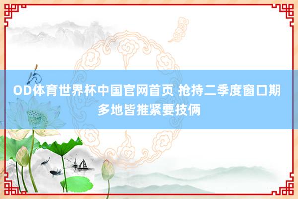 OD体育世界杯中国官网首页 抢持二季度窗口期 多地皆推紧要技俩