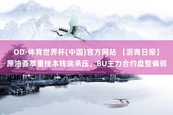OD·体育世界杯(中国)官方网站 【沥青日报】原油荟萃重挫本钱端承压，BU主力合约盘整偏弱