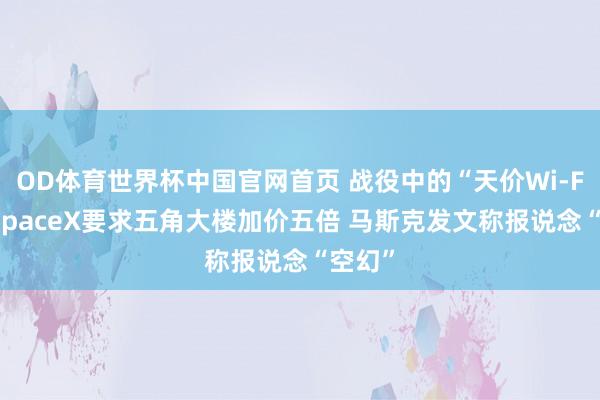 OD体育世界杯中国官网首页 战役中的“天价Wi-Fi”：SpaceX要求五角大楼加价五倍 马斯克发文称报说念“空幻”