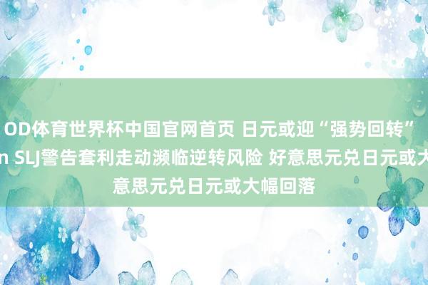OD体育世界杯中国官网首页 日元或迎“强势回转” Eurizon SLJ警告套利走动濒临逆转风险 好意思元兑日元或大幅回落