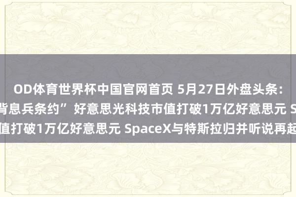 OD体育世界杯中国官网首页 5月27日外盘头条：伊朗非难好意思国“违背息兵条约” 好意思光科技市值打破1万亿好意思元 SpaceX与特斯拉归并听说再起