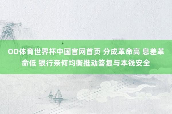 OD体育世界杯中国官网首页 分成革命高 息差革命低 银行奈何均衡推动答复与本钱安全