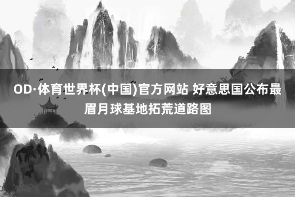 OD·体育世界杯(中国)官方网站 好意思国公布最眉月球基地拓荒道路图