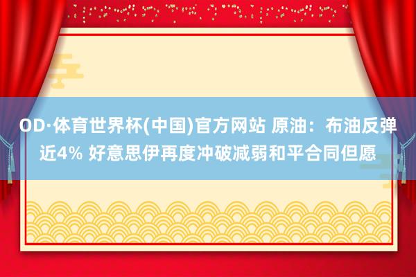 OD·体育世界杯(中国)官方网站 原油：布油反弹近4% 好意思伊再度冲破减弱和平合同但愿