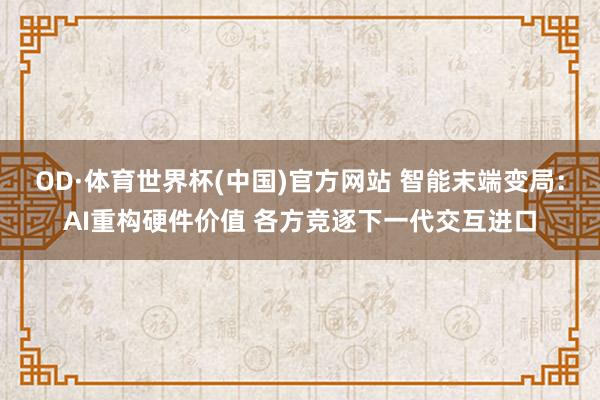 OD·体育世界杯(中国)官方网站 智能末端变局：AI重构硬件价值 各方竞逐下一代交互进口