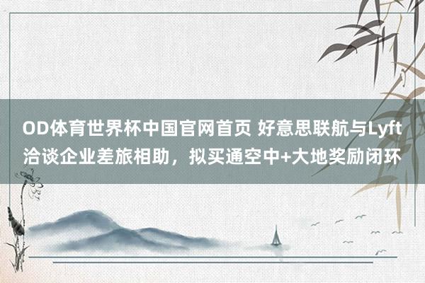 OD体育世界杯中国官网首页 好意思联航与Lyft洽谈企业差旅相助，拟买通空中+大地奖励闭环