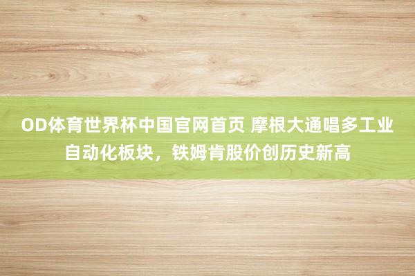 OD体育世界杯中国官网首页 摩根大通唱多工业自动化板块，铁姆肯股价创历史新高