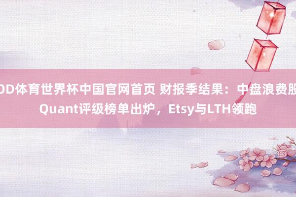 OD体育世界杯中国官网首页 财报季结果：中盘浪费股Quant评级榜单出炉，Etsy与LTH领跑