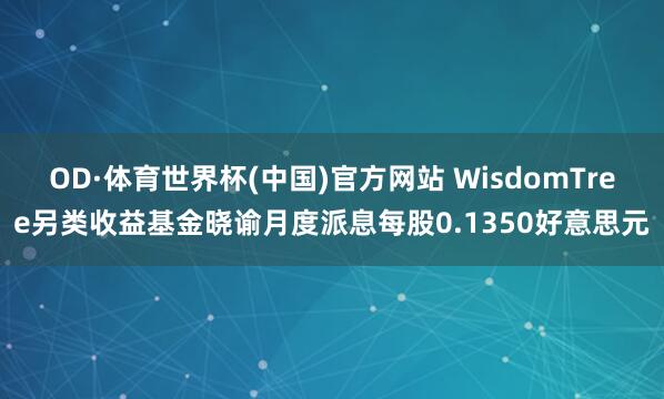 OD·体育世界杯(中国)官方网站 WisdomTree另类收益基金晓谕月度派息每股0.1350好意思元