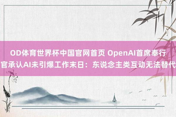 OD体育世界杯中国官网首页 OpenAI首席奉行官承认AI未引爆工作末日：东说念主类互动无法替代