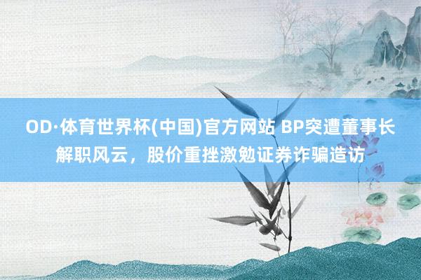 OD·体育世界杯(中国)官方网站 BP突遭董事长解职风云，股价重挫激勉证券诈骗造访