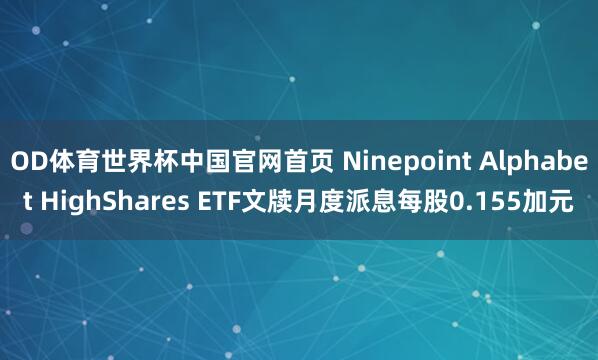 OD体育世界杯中国官网首页 Ninepoint Alphabet HighShares ETF文牍月度派息每股0.155加元