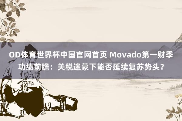 OD体育世界杯中国官网首页 Movado第一财季功绩前瞻：关税迷蒙下能否延续复苏势头？