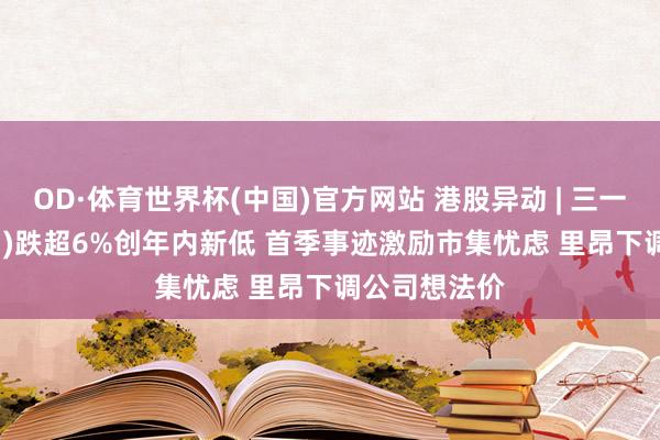 OD·体育世界杯(中国)官方网站 港股异动 | 三一国际(00631)跌超6%创年内新低 首季事迹激励市集忧虑 里昂下调公司想法价