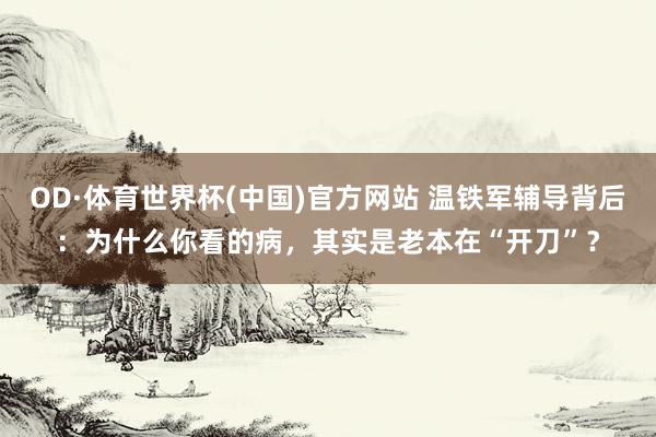 OD·体育世界杯(中国)官方网站 温铁军辅导背后：为什么你看的病，其实是老本在“开刀”？