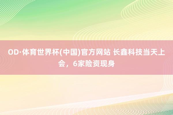 OD·体育世界杯(中国)官方网站 长鑫科技当天上会，6家险资现身