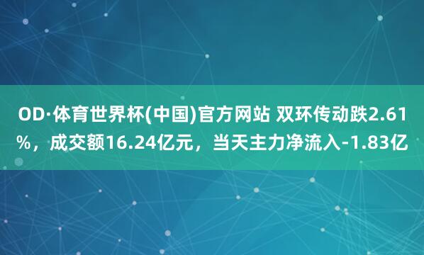 OD·体育世界杯(中国)官方网站 双环传动跌2.61%，成交额16.24亿元，当天主力净流入-1.83亿