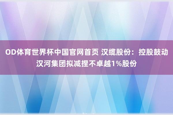 OD体育世界杯中国官网首页 汉缆股份：控股鼓动汉河集团拟减捏不卓越1%股份