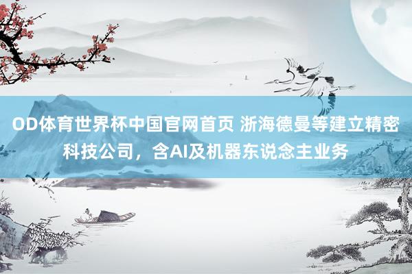 OD体育世界杯中国官网首页 浙海德曼等建立精密科技公司，含AI及机器东说念主业务