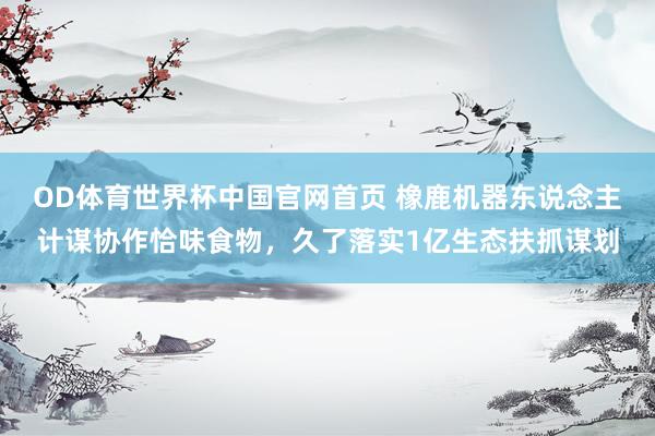 OD体育世界杯中国官网首页 橡鹿机器东说念主计谋协作恰味食物，久了落实1亿生态扶抓谋划