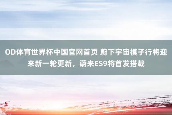 OD体育世界杯中国官网首页 蔚下宇宙模子行将迎来新一轮更新，蔚来ES9将首发搭载