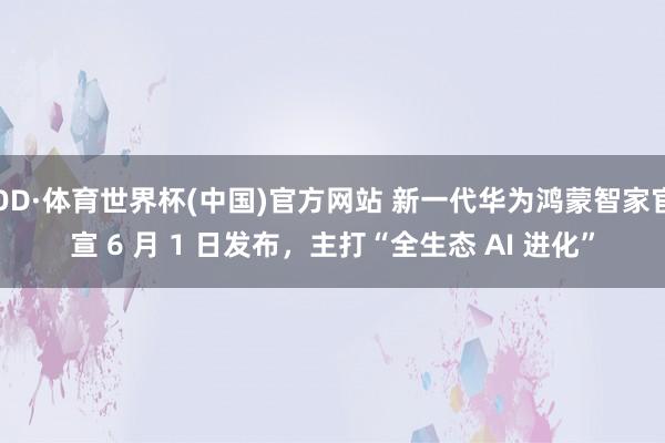 OD·体育世界杯(中国)官方网站 新一代华为鸿蒙智家官宣 6 月 1 日发布，主打“全生态 AI 进化”