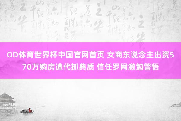OD体育世界杯中国官网首页 女商东说念主出资570万购房遭代抓典质 信任罗网激勉警悟