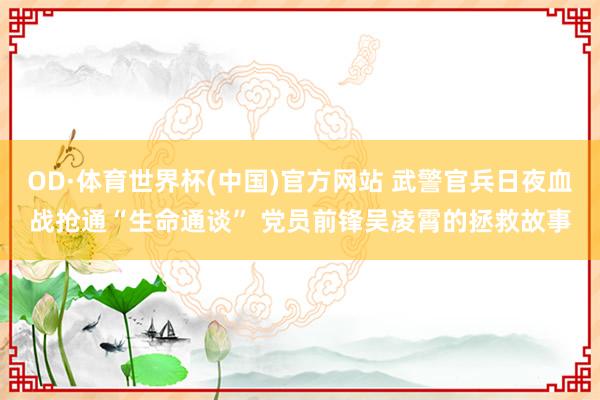 OD·体育世界杯(中国)官方网站 武警官兵日夜血战抢通“生命通谈” 党员前锋吴凌霄的拯救故事