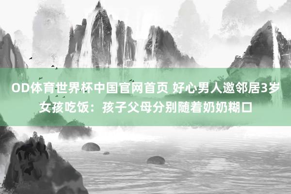 OD体育世界杯中国官网首页 好心男人邀邻居3岁女孩吃饭：孩子父母分别随着奶奶糊口