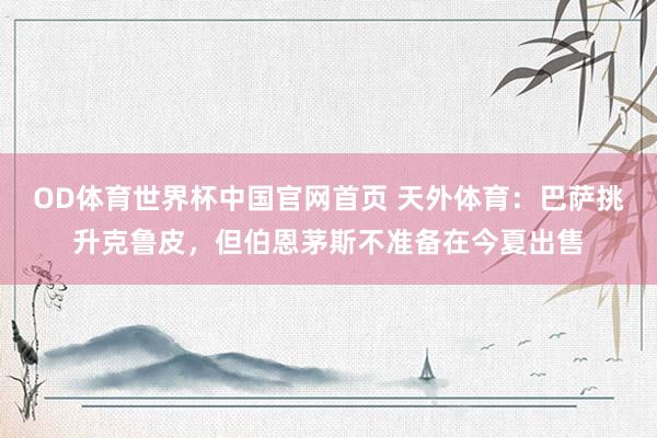 OD体育世界杯中国官网首页 天外体育：巴萨挑升克鲁皮，但伯恩茅斯不准备在今夏出售