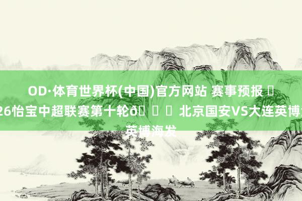 OD·体育世界杯(中国)官方网站 赛事预报 ⚽ 2026怡宝中超联赛第十轮🆚北京国安VS大连英博海发