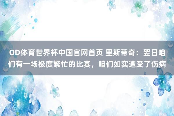 OD体育世界杯中国官网首页 里斯蒂奇：翌日咱们有一场极度繁忙的比赛，咱们如实遭受了伤病