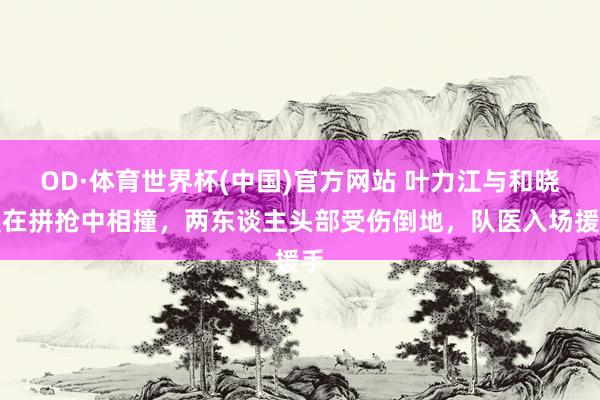 OD·体育世界杯(中国)官方网站 叶力江与和晓强在拼抢中相撞，两东谈主头部受伤倒地，队医入场援手
