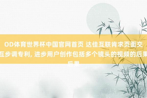 OD体育世界杯中国官网首页 达佳互联肯求页面交互步调专利, 进步用户创作包括多个镜头的视频的后果
