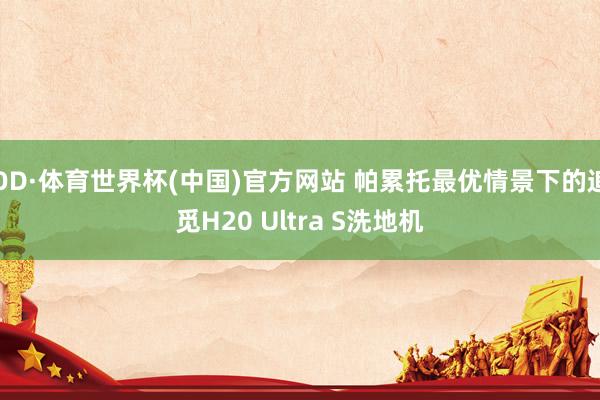 OD·体育世界杯(中国)官方网站 帕累托最优情景下的追觅H20 Ultra S洗地机