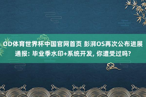 OD体育世界杯中国官网首页 彭湃OS再次公布进展通报: 毕业季水印+系统开发, 你遭受过吗?
