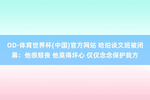 OD·体育世界杯(中国)官方网站 哈珀谈文班被闭幕：他很颓丧 他莫得坏心 仅仅念念保护我方