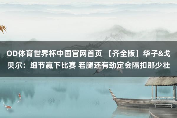OD体育世界杯中国官网首页 【齐全版】华子&戈贝尔：细节赢下比赛 若腿还有劲定会隔扣那少壮