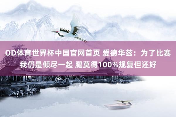 OD体育世界杯中国官网首页 爱德华兹：为了比赛我仍是倾尽一起 腿莫得100%规复但还好