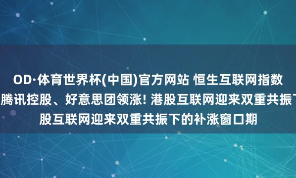 OD·体育世界杯(中国)官方网站 恒生互联网指数半日涨4.22%, 腾讯控股、好意思团领涨! 港股互联网迎来双重共振下的补涨窗口期