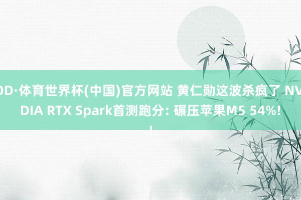 OD·体育世界杯(中国)官方网站 黄仁勋这波杀疯了 NVIDIA RTX Spark首测跑分: 碾压苹果M5 54%!