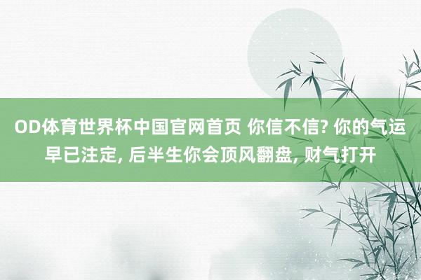 OD体育世界杯中国官网首页 你信不信? 你的气运早已注定, 后半生你会顶风翻盘, 财气打开