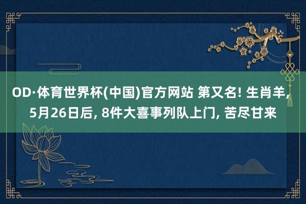OD·体育世界杯(中国)官方网站 第又名! 生肖羊, 5月26日后, 8件大喜事列队上门, 苦尽甘来