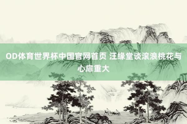 OD体育世界杯中国官网首页 汪缘堂谈滚浪桃花与心扉重大
